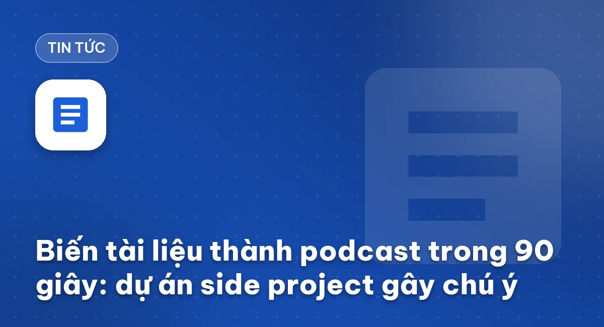Biến tài liệu thành podcast trong 90 giây: dự án side project gây chú ý