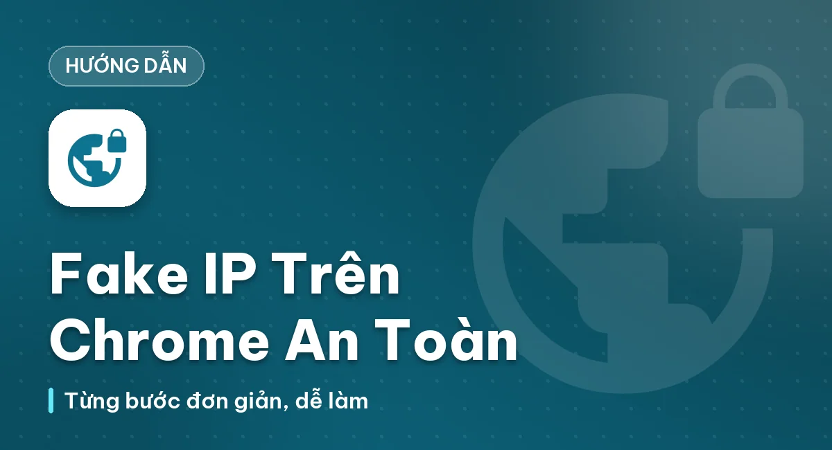 Hướng dẫn cách Fake IP trên Chrome đơn giản và an toàn