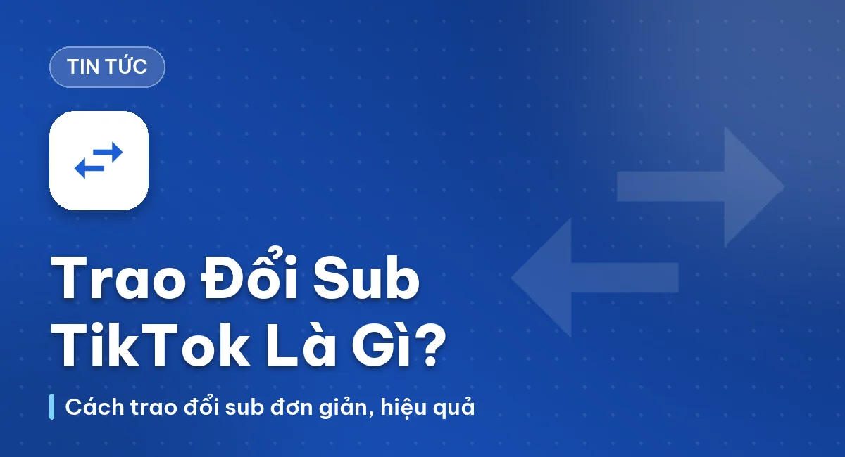 Trao Đổi Sub TikTok Là Gì? Cách Trao Đổi Sub TikTok Đơn Giản, Hiệu Quả