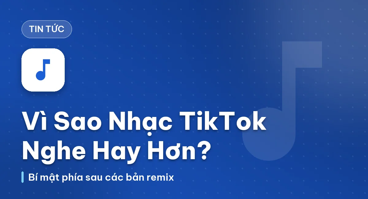 Vì Sao Nhạc Trên TikTok Lại Nghe Hay Hơn Bản Gốc?