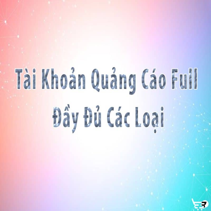 Tài Khoản Quảng Cáo Full Đầy Đủ Các Loại