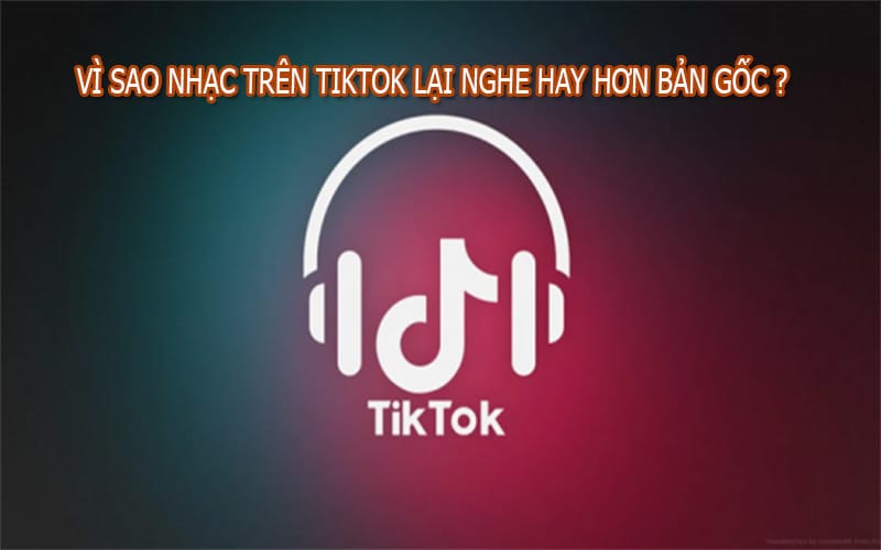 Vì Sao Nhạc Trên TikTok Lại Nghe Hay Hơn Bản Gốc